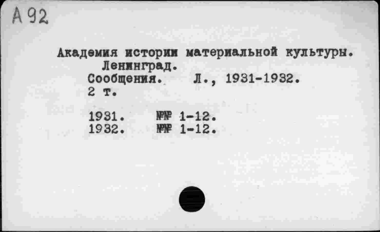 ﻿92
Академия истории материальной культуры. Ленинград.
Сообщения. Л., 1931-1932.
2 т.
1931.	1-12.
1932.	ЇИР 1-12.